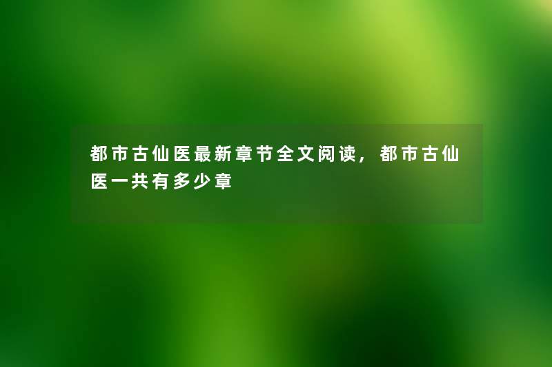 都市古仙医新章节我的阅读,都市古仙医一共有多少章 都市古仙医新章节我的阅读,都市古仙医一共有多少章