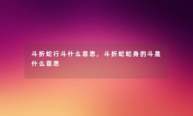 斗折蛇行斗什么意思,斗折蛇蛇身的斗是什么意思 斗折蛇行斗什么意思,斗折蛇蛇身的斗是什么意思