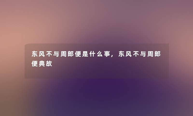 东风不与周郎便是什么事,东风不与周郎便典故