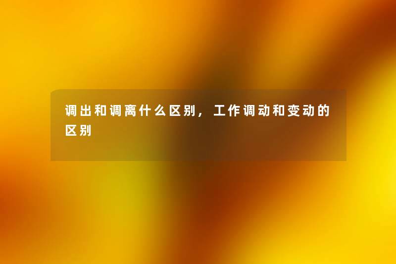 调出和调离什么区别,工作调动和变动的区别