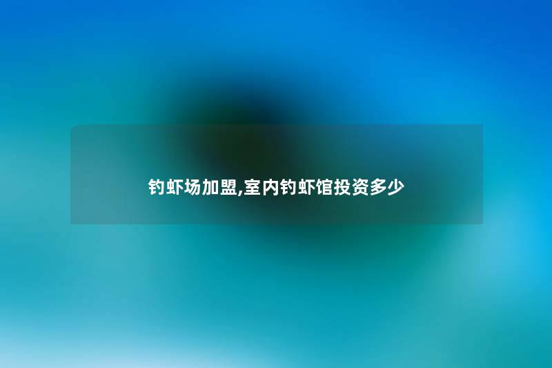钓虾场加盟,室内钓虾馆投资多少 钓虾场加盟,室内钓虾馆投资多少