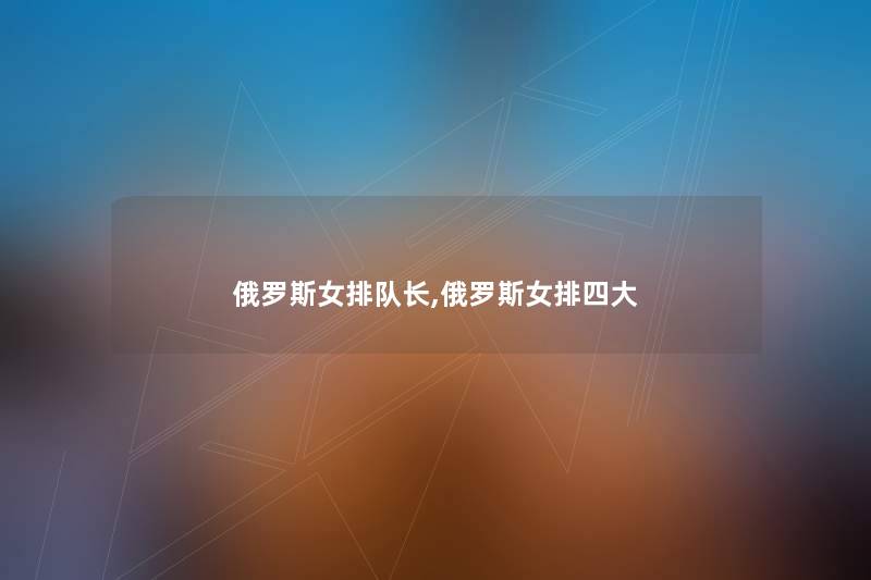 俄罗斯女排队长,俄罗斯女排四大 俄罗斯女排队长,俄罗斯女排四大