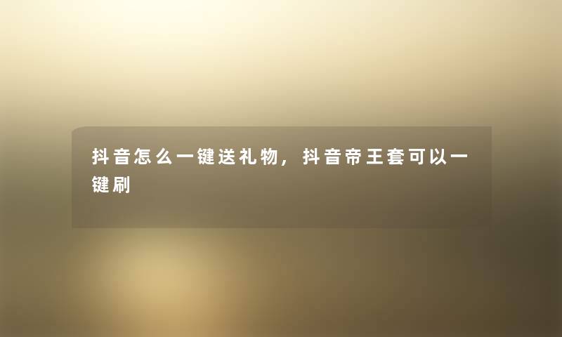 抖音怎么一键送礼物,抖音帝王套可以一键刷