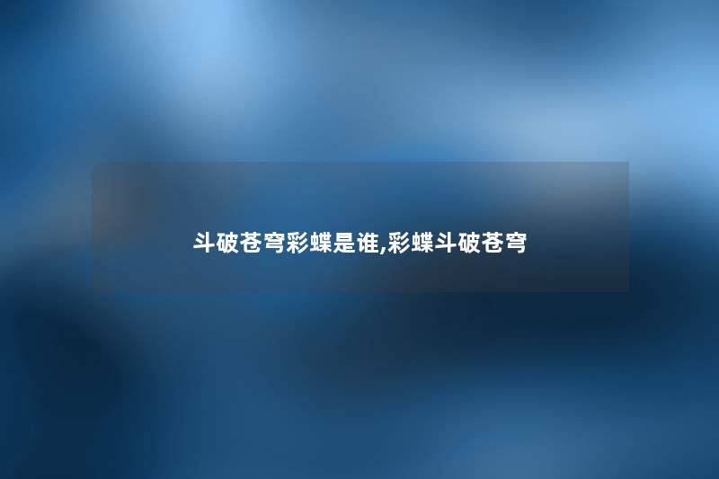 斗破苍穹彩蝶是谁,彩蝶斗破苍穹 斗破苍穹彩蝶是谁,彩蝶斗破苍穹