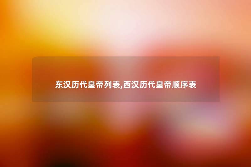 东汉历代皇帝列表,西汉历代皇帝顺序表 东汉历代皇帝列表,西汉历代皇帝顺序表