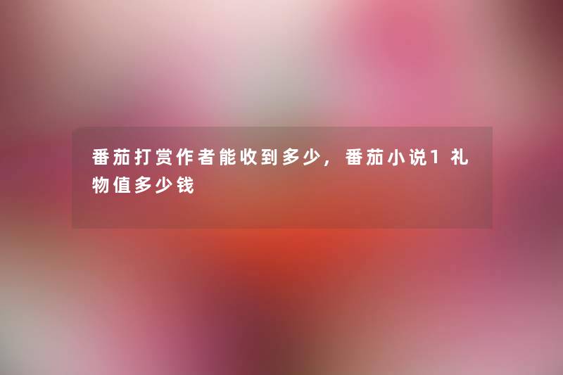 番茄打赏能收到多少,番茄小说1礼物值多少钱
