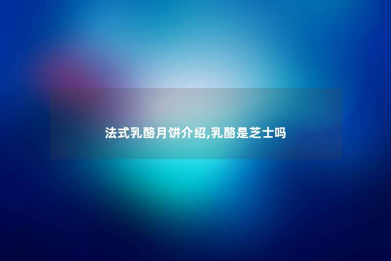 法式乳酪月饼介绍,乳酪是芝士吗