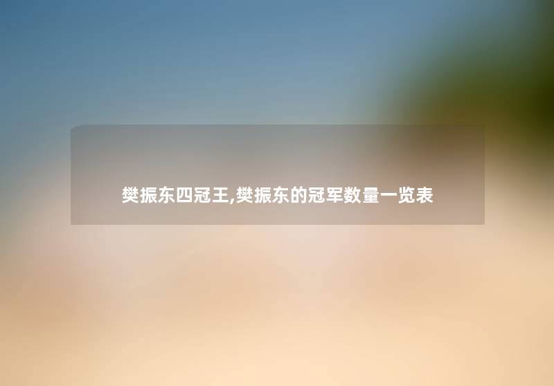 樊振东四冠王,樊振东的冠军数量一览表