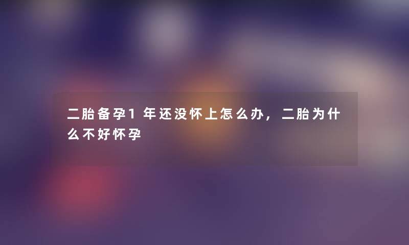 二胎备孕1年还没怀上怎么办,二胎为什么不好怀孕 二胎备孕1年还没怀上怎么办,二胎为什么不好怀孕