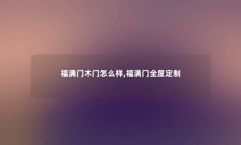 福满门木门怎么样,福满门全屋定制