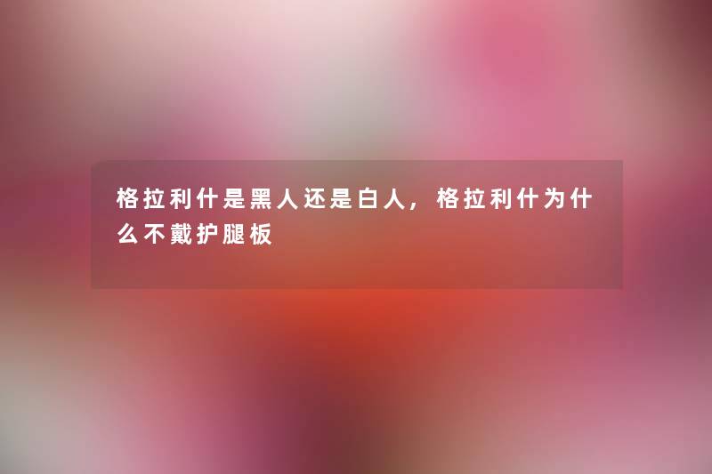 格拉利什是黑人还是白人,格拉利什为什么不戴护腿板