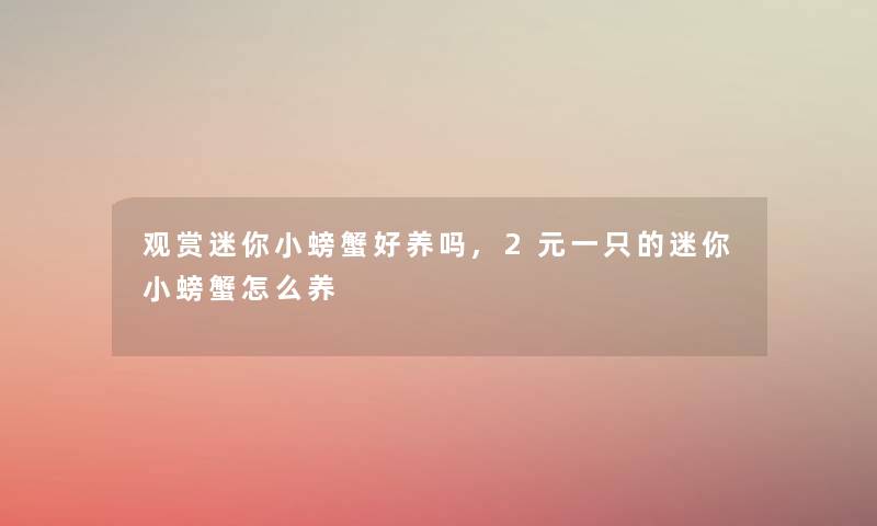 观赏迷你小螃蟹好养吗,2元一只的迷你小螃蟹怎么养