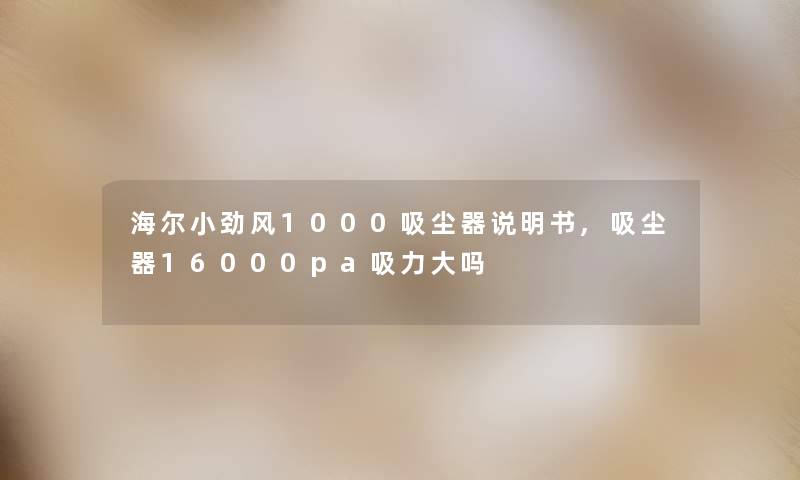 海尔小劲风1000吸尘器说明书,吸尘器16000pa吸力大吗