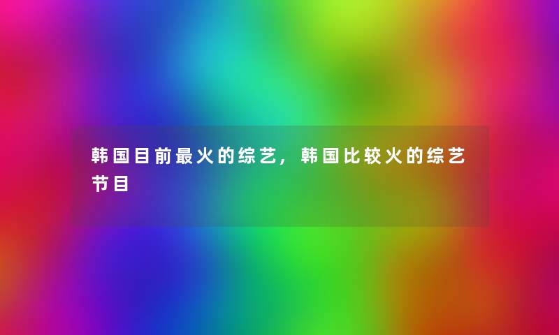 韩国目前火的综艺,韩国比较火的综艺节目