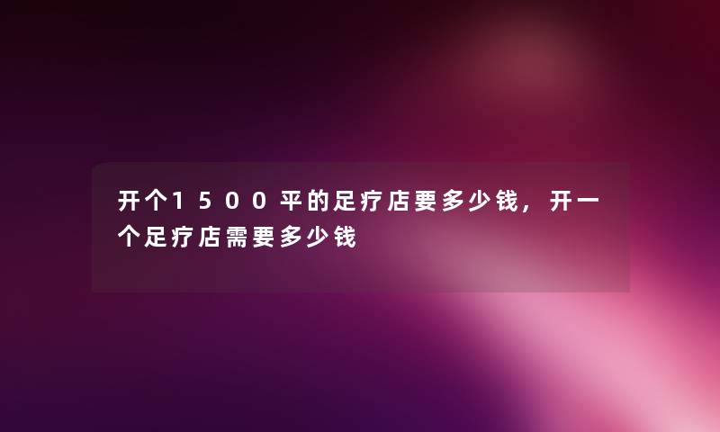 开个1500平的足疗店要多少钱,开一个足疗店需要多少钱