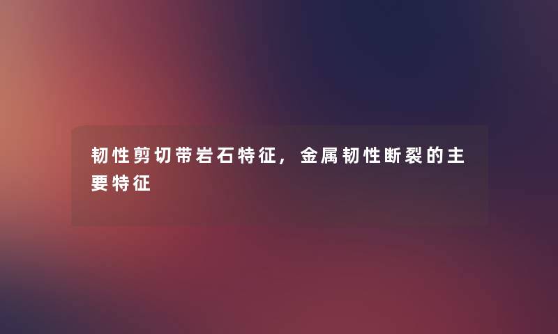 韧性剪切带岩石特征,金属韧性断裂的主要特征