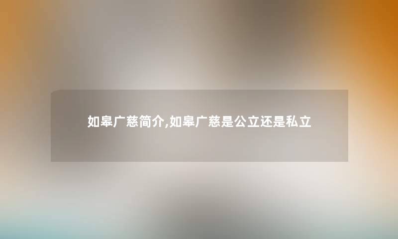 如皋广慈简介,如皋广慈是公立还是私立