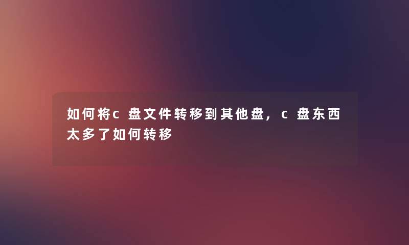 如何将c盘文件转移到其他盘,c盘东西太多了如何转移