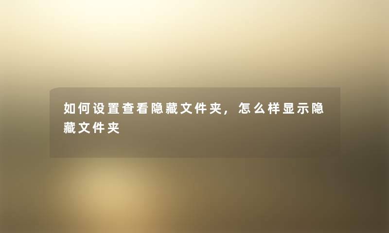 如何设置查看隐藏文件夹,怎么样显示隐藏文件夹