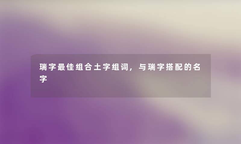 瑞字理想组合土字组词,与瑞字搭配的名字