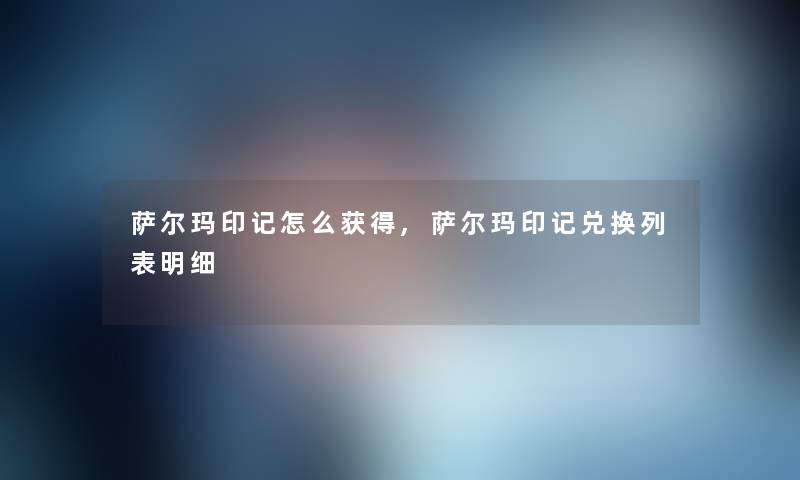 萨尔玛印记怎么获得,萨尔玛印记兑换列表明细