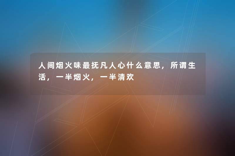 人间烟火味抚凡人心什么意思,所谓生活,一半烟火,一半清欢