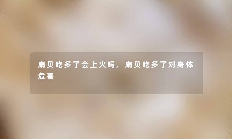 扇贝吃多了会上火吗,扇贝吃多了对身体危害