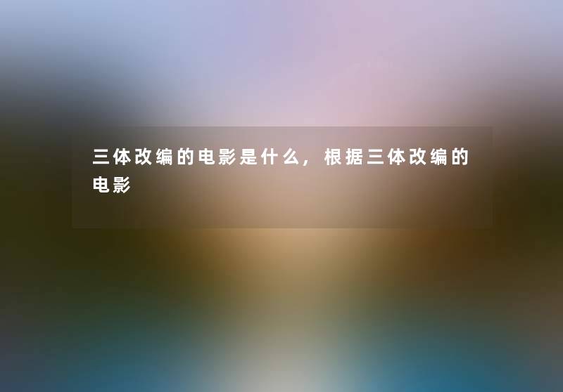 三体改编的电影是什么,根据三体改编的电影