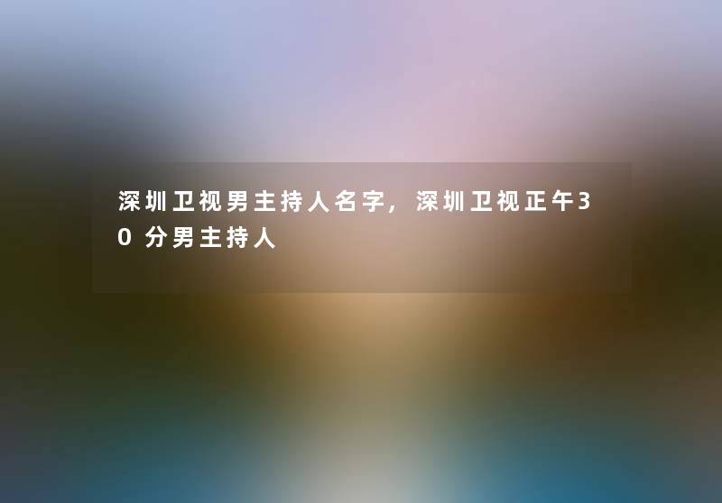 深圳卫视男主持人名字,深圳卫视正午30分男主持人