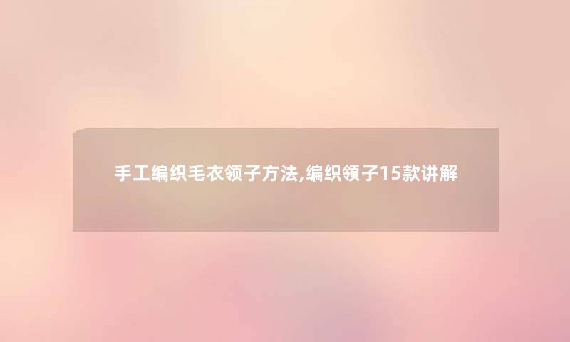 手工编织毛衣领子方法,编织领子15款讲解