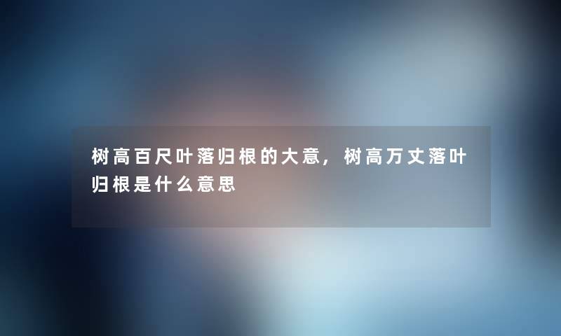 树高百尺叶落归根的大意,树高万丈落叶归根是什么意思