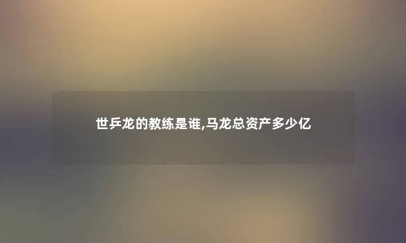 世乒龙的教练是谁,马龙总资产多少亿