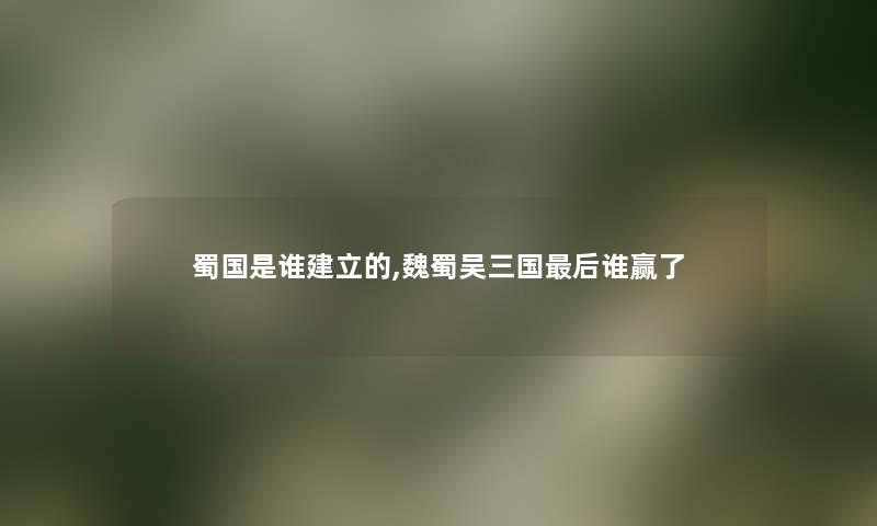 蜀国是谁建立的,魏蜀吴三国这里要说谁赢了