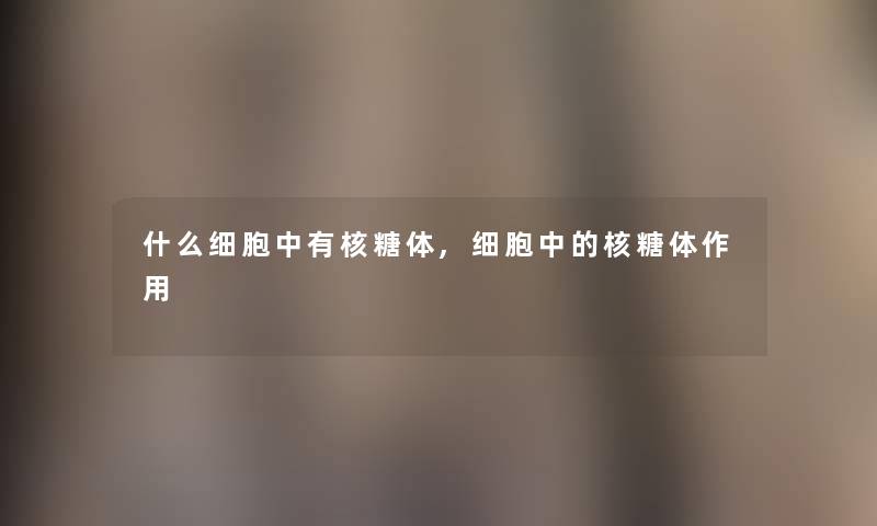 什么细胞中有核糖体,细胞中的核糖体作用