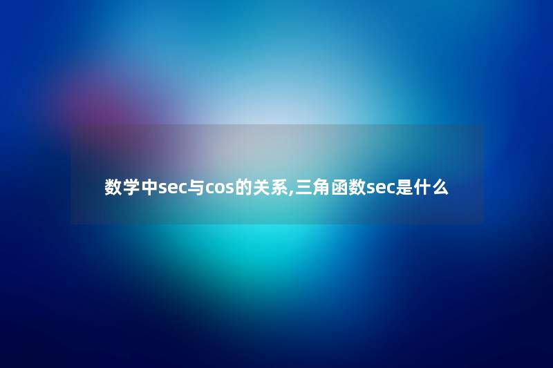 数学中sec与cos的关系,三角函数sec是什么