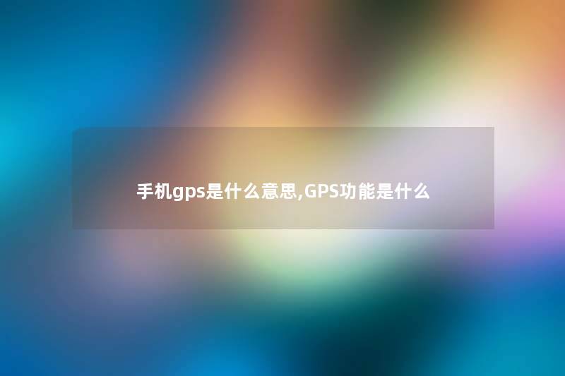 手机gps是什么意思,GPS功能是什么