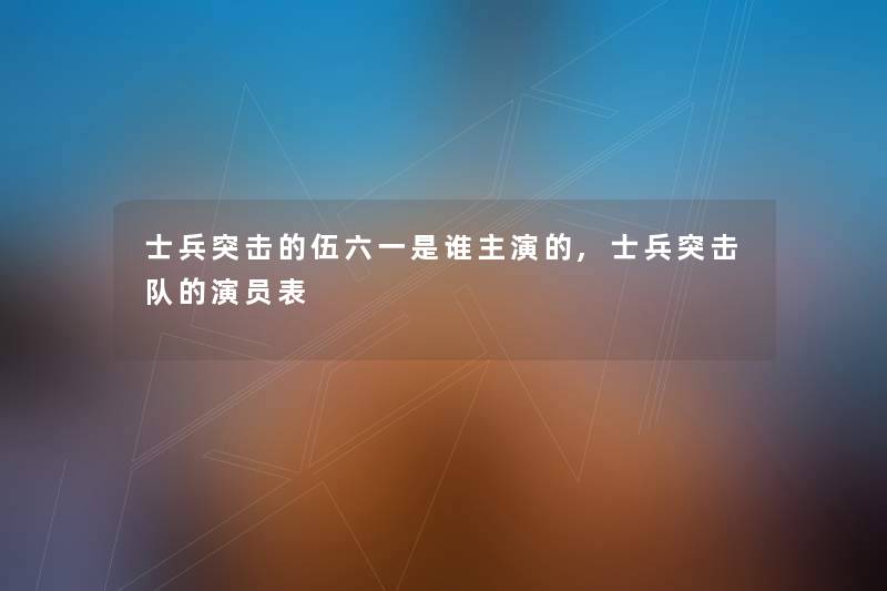 士兵突击的伍六一是谁主演的,士兵突击队的演员表