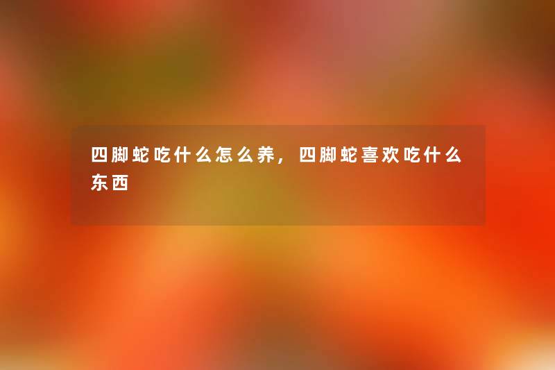 四脚蛇吃什么怎么养,四脚蛇喜欢吃什么东西