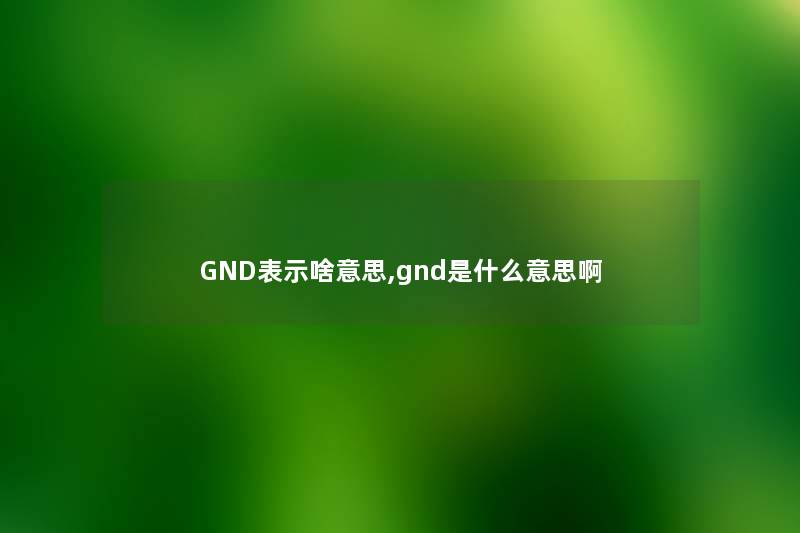 GND表示啥意思,gnd是什么意思啊 GND表示啥意思,gnd是什么意思啊
