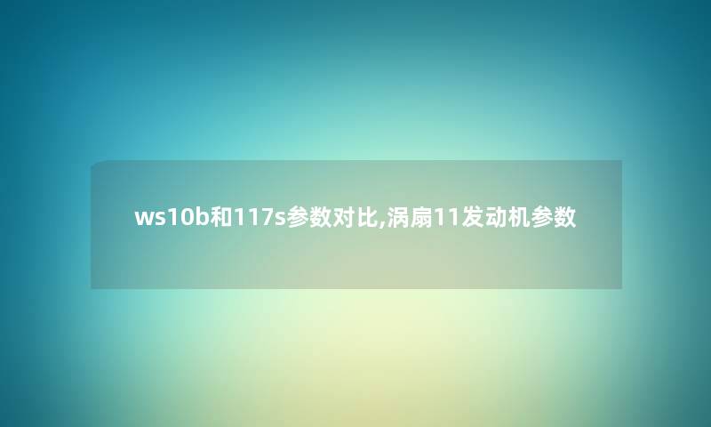 ws10b和117s参数对比,涡扇11发动机参数 ws10b和117s参数对比,涡扇11发动机参数