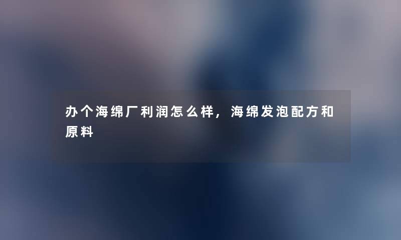 办个海绵厂利润怎么样,海绵发泡配方和原料