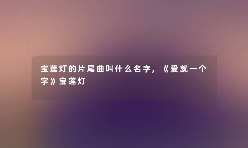 宝莲灯的片尾曲叫什么名字,《爱就一个字》宝莲灯 宝莲灯的片尾曲叫什么名字,《爱就一个字》宝莲灯