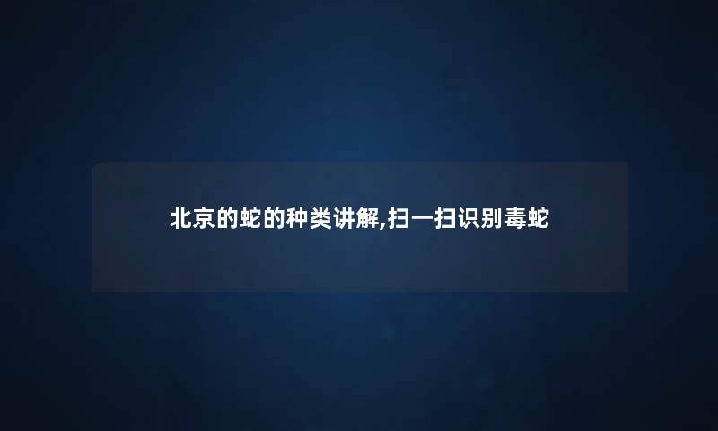 北京的蛇的种类讲解,扫一扫识别毒蛇