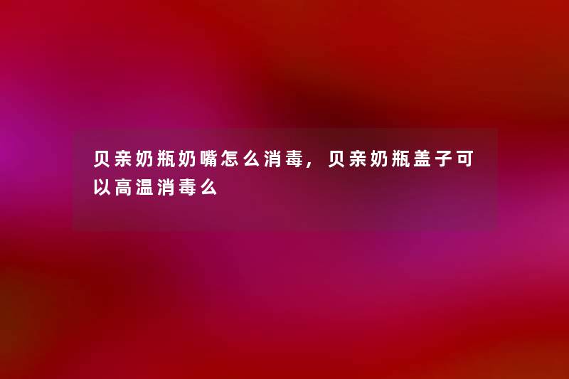 贝亲奶瓶奶嘴怎么消毒,贝亲奶瓶盖子可以高温消毒么 贝亲奶瓶奶嘴怎么消毒,贝亲奶瓶盖子可以高温消毒么