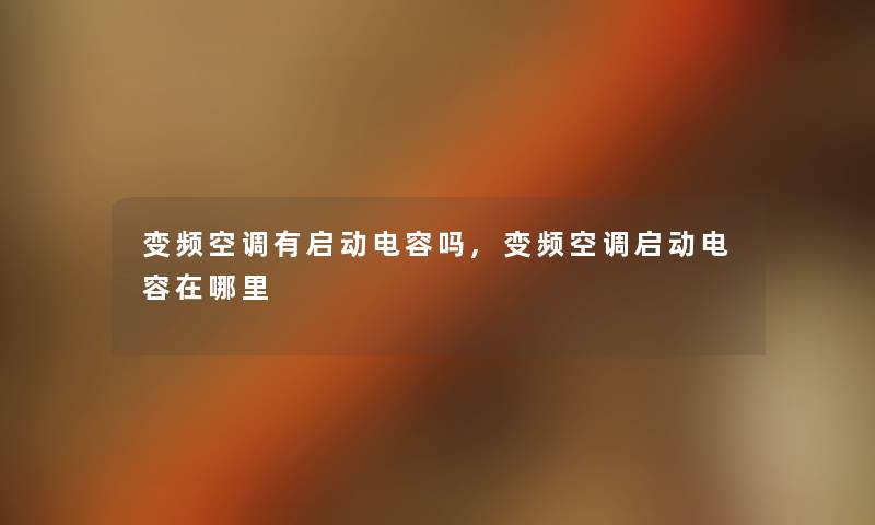 变频空调有启动电容吗,变频空调启动电容在哪里 变频空调有启动电容吗,变频空调启动电容在哪里