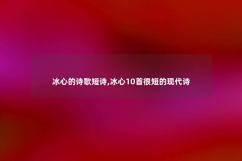 冰心的诗歌短诗,冰心10首很短的现代诗 冰心的诗歌短诗,冰心10首很短的现代诗