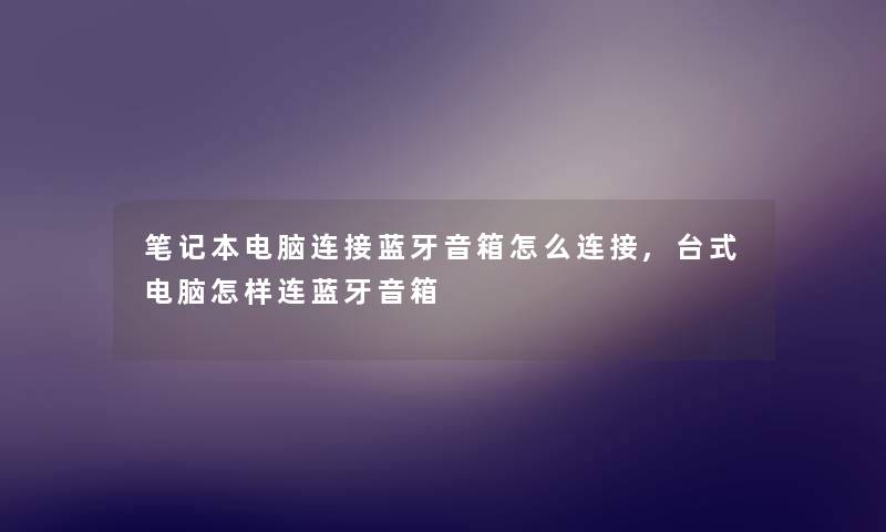 笔记本电脑连接蓝牙音箱怎么连接,台式电脑怎样连蓝牙音箱 笔记本电脑连接蓝牙音箱怎么连接,台式电脑怎样连蓝牙音箱