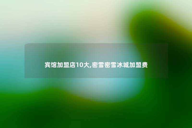 宾馆加盟店10大,密雪密雪冰城加盟费 宾馆加盟店10大,密雪密雪冰城加盟费