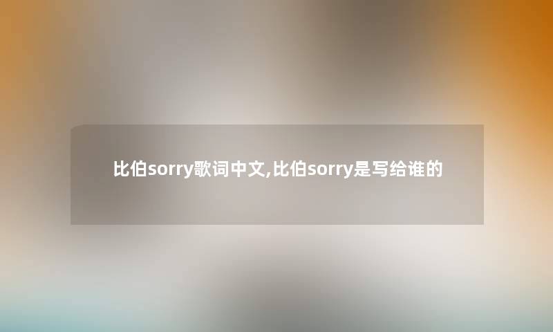 比伯sorry歌词中文,比伯sorry是写给谁的 比伯sorry歌词中文,比伯sorry是写给谁的