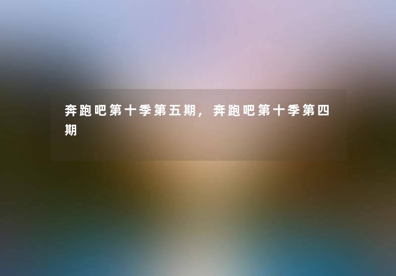 奔跑吧第十季第五期,奔跑吧第十季第四期